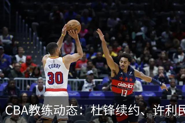 CBA教练动态：杜锋续约、许利民退出、杨鸣受限、李春江传言不实